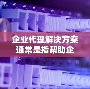 企业代理解决方案通常是指帮助企业通过代理模式进行业务拓展、市场开拓或资源整合的综合性服务方案。以下是一些常见的企业代理解决方案的要素和步骤 企业代理解决方案通常是指帮助企业通过代理模式进行业务拓展、市场开拓或资源整合的综合性服务方案。以下是一些常见的企业代理解决方案的要素和步骤