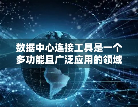 数据中心连接工具是一个多功能且广泛应用的领域，涵盖了从网络连接到数据管理、配置到自动化的多个方面。以下是对这些工具的详细分类和应用场景的总结