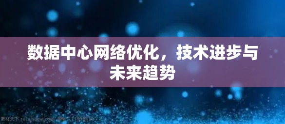 数据中心网络优化，技术进步与未来趋势