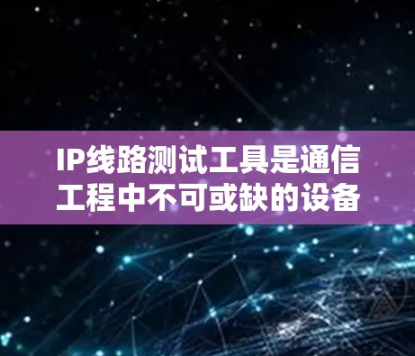 IP线路测试工具是通信工程中不可或缺的设备,用于确保网络质量和稳定性 IP线路测试工具是通信工程中不可或缺的设备,用于确保网络质量和稳定性