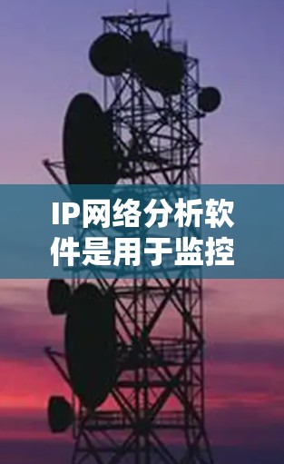 IP网络分析软件是用于监控、管理和优化网络流量的工具，帮助用户了解网络性能和安全状况。以下是IP网络分析软件的分类和推荐