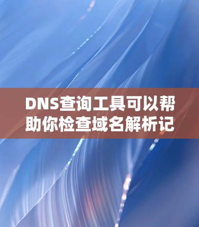DNS查询工具可以帮助你检查域名解析记录、IP地址对应关系以及DNS服务器配置等信息。以下是一些常用的DNS查询工具和方法 DNS查询工具可以帮助你检查域名解析记录、IP地址对应关系以及DNS服务器配置等信息。以下是一些常用的DNS查询工具和方法