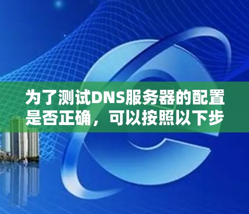 为了测试DNS服务器的配置是否正确,可以按照以下步骤进行 为了测试DNS服务器的配置是否正确,可以按照以下步骤进行