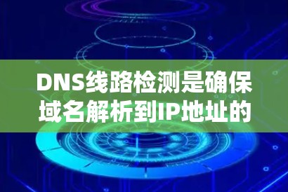 DNS线路检测是确保域名解析到IP地址的关键步骤,涉及以下几个方面 DNS线路检测是确保域名解析到IP地址的关键步骤,涉及以下几个方面