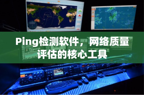 Ping检测软件,网络质量评估的核心工具 Ping检测软件,网络质量评估的核心工具