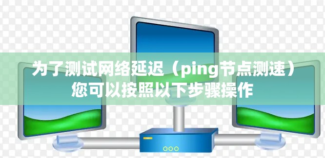 为了测试网络延迟（ping节点测速）您可以按照以下步骤操作