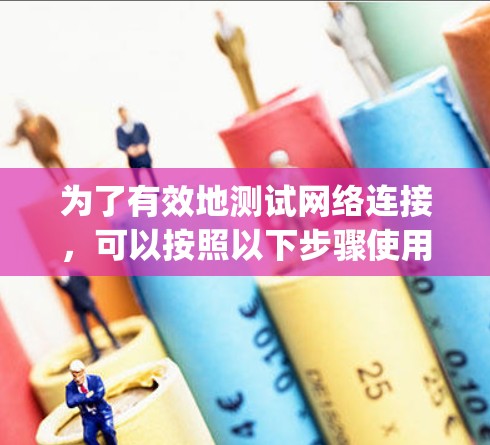 为了有效地测试网络连接,可以按照以下步骤使用ping命令 为了有效地测试网络连接,可以按照以下步骤使用ping命令