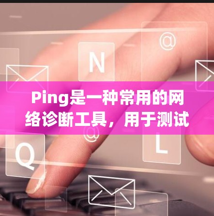 Ping是一种常用的网络诊断工具，用于测试网络连接的延迟和可达性。以下是使用Ping的基本教程，涵盖不同操作系统的使用方法及其解读