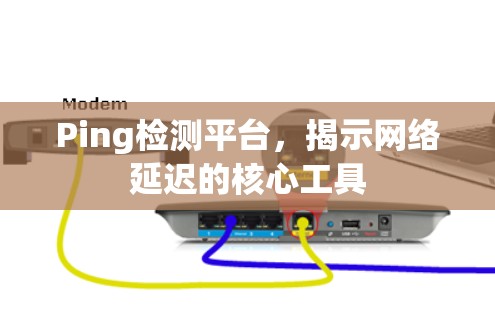 Ping检测平台,揭示网络延迟的核心工具 Ping检测平台,揭示网络延迟的核心工具