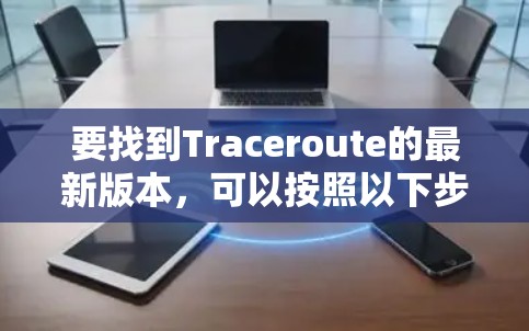 要找到Traceroute的最新版本,可以按照以下步骤操作 要找到Traceroute的最新版本,可以按照以下步骤操作