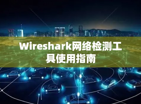 Wireshark网络检测工具使用指南 Wireshark网络检测工具使用指南