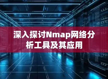 深入探讨Nmap网络分析工具及其应用 深入探讨Nmap网络分析工具及其应用