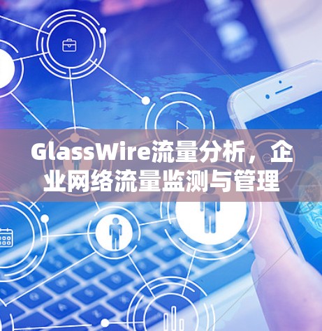 GlassWire流量分析，企业网络流量监测与管理