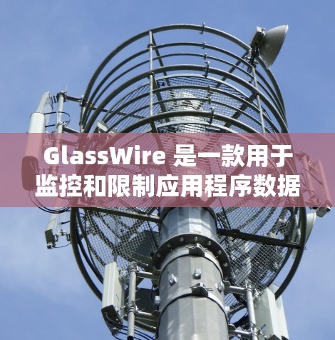 GlassWire 是一款用于监控和限制应用程序数据传输的网络监控工具。以下是下载 GlassWire 的步骤和建议 GlassWire 是一款用于监控和限制应用程序数据传输的网络监控工具。以下是下载 GlassWire 的步骤和建议