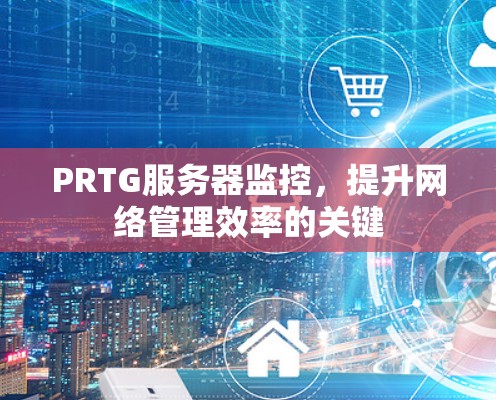 PRTG服务器监控,提升网络管理效率的关键 PRTG服务器监控,提升网络管理效率的关键