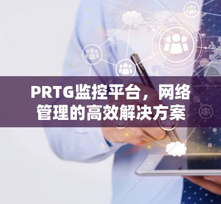 PRTG监控平台,网络管理的高效解决方案 PRTG监控平台,网络管理的高效解决方案