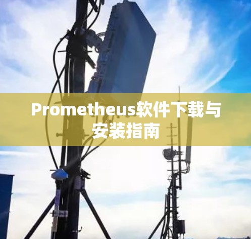 Prometheus软件下载与安装指南 Prometheus软件下载与安装指南