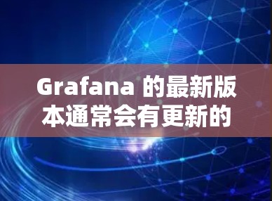 Grafana 的最新版本通常会有更新的功能和改进，建议查看其官方网站或文档以获取最新信息。以下是一些可能对你有用的信息