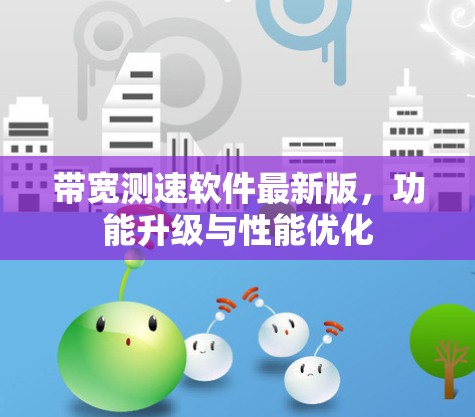 带宽测速软件最新版,功能升级与性能优化 带宽测速软件最新版,功能升级与性能优化