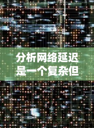 分析网络延迟是一个复杂但关键的任务,涉及多个层面的因素。以下是对网络延迟的系统化分析和解决方案 分析网络延迟是一个复杂但关键的任务,涉及多个层面的因素。以下是对网络延迟的系统化分析和解决方案