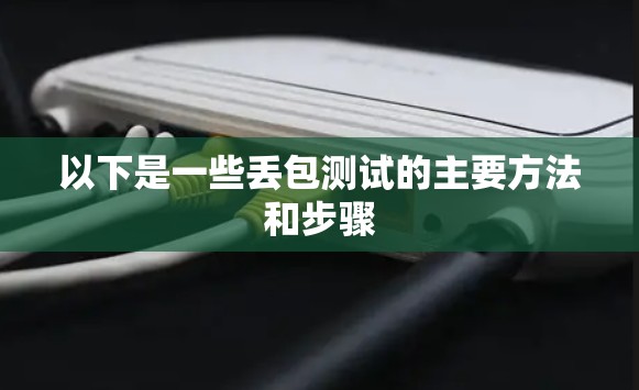 以下是一些丢包测试的主要方法和步骤 以下是一些丢包测试的主要方法和步骤