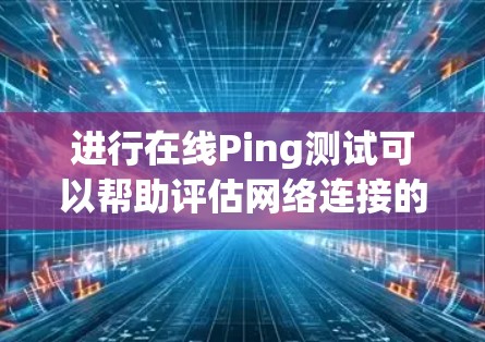 进行在线Ping测试可以帮助评估网络连接的质量。以下是详细的步骤指南 进行在线Ping测试可以帮助评估网络连接的质量。以下是详细的步骤指南