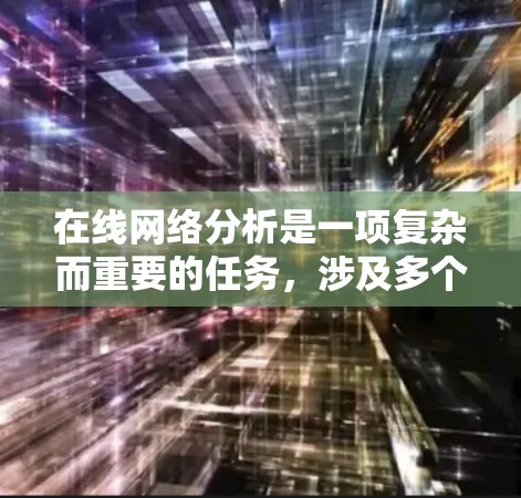 在线网络分析是一项复杂而重要的任务,涉及多个方面和步骤。以下是一个有条理的指南,帮助您有效地进行在线网络分析 在线网络分析是一项复杂而重要的任务,涉及多个方面和步骤。以下是一个有条理的指南,帮助您有效地进行在线网络分析