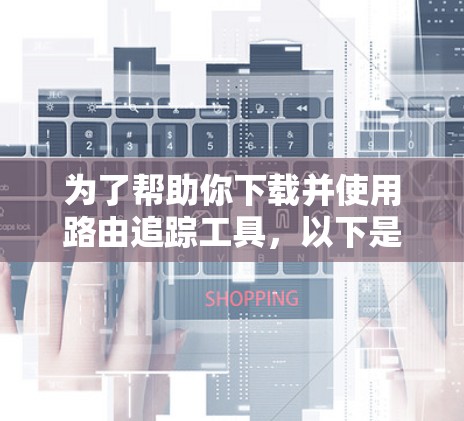 为了帮助你下载并使用路由追踪工具,以下是一步步的指南 为了帮助你下载并使用路由追踪工具,以下是一步步的指南