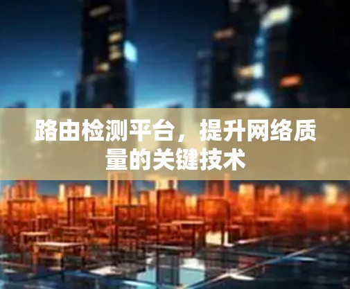 路由检测平台,提升网络质量的关键技术 路由检测平台,提升网络质量的关键技术