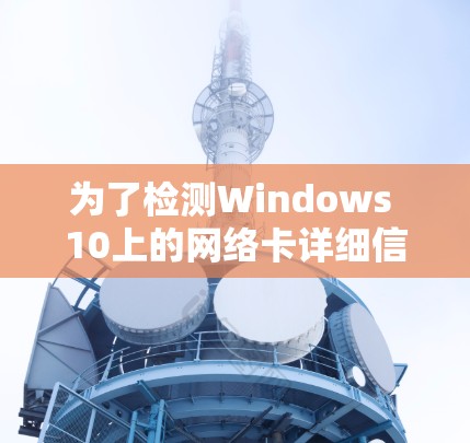为了检测Windows 10上的网络卡详细信息,您可以按照以下步骤操作 为了检测Windows 10上的网络卡详细信息,您可以按照以下步骤操作