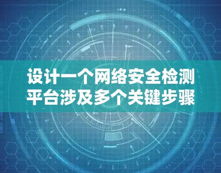 设计一个网络安全检测平台涉及多个关键步骤和考虑因素,以下是一个有条理的设计概述 设计一个网络安全检测平台涉及多个关键步骤和考虑因素,以下是一个有条理的设计概述