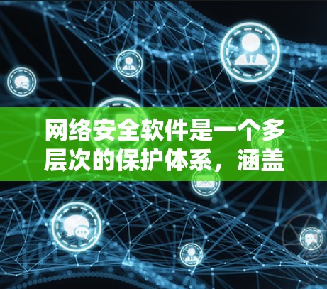 网络安全软件是一个多层次的保护体系，涵盖了多种工具和技术，共同保障网络的安全。以下是网络安全软件的详细分类及其作用