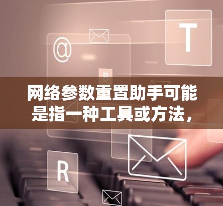 网络参数重置助手可能是指一种工具或方法,用于重置网络接口的参数,解决某些网络问题。以下是一些可能的操作步骤和注意事项 网络参数重置助手可能是指一种工具或方法,用于重置网络接口的参数,解决某些网络问题。以下是一些可能的操作步骤和注意事项