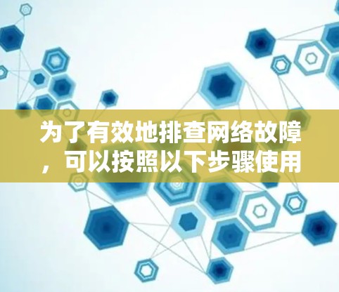 为了有效地排查网络故障,可以按照以下步骤使用适当的工具 为了有效地排查网络故障,可以按照以下步骤使用适当的工具