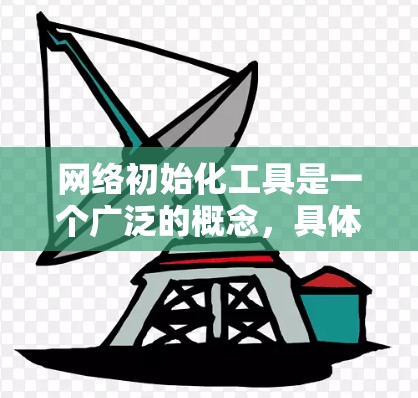 网络初始化工具是一个广泛的概念,具体取决于你需要初始化什么样的网络环境或配置。以下是一些常见的网络初始化工具和方法,供你参考 网络初始化工具是一个广泛的概念,具体取决于你需要初始化什么样的网络环境或配置。以下是一些常见的网络初始化工具和方法,供你参考