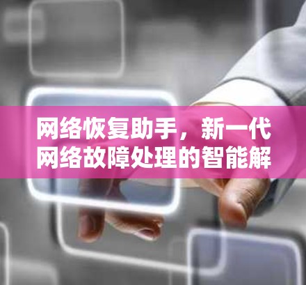 网络恢复助手,新一代网络故障处理的智能解决方案 网络恢复助手,新一代网络故障处理的智能解决方案