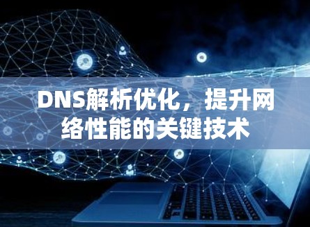 DNS解析优化,提升网络性能的关键技术 DNS解析优化,提升网络性能的关键技术