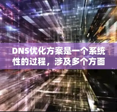 DNS优化方案是一个系统性的过程，涉及多个方面以确保域名解析高效、快速并安全。以下是对DNS优化方案的详细总结