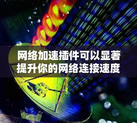 网络加速插件可以显著提升你的网络连接速度，尤其是在网络不稳定或速度较慢的情况下。以下是一些常见的网络加速插件及其最新版本信息