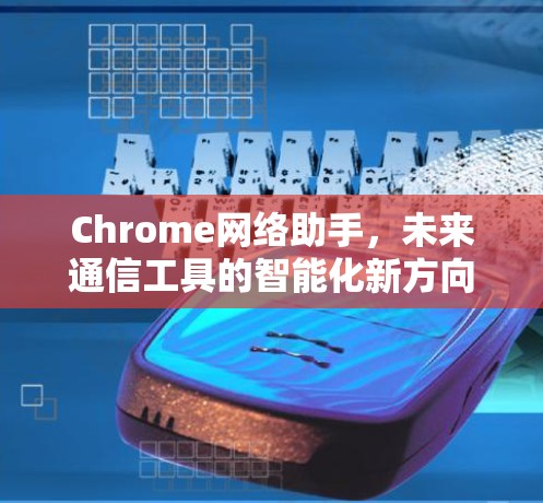 Chrome网络助手,未来通信工具的智能化新方向 Chrome网络助手,未来通信工具的智能化新方向