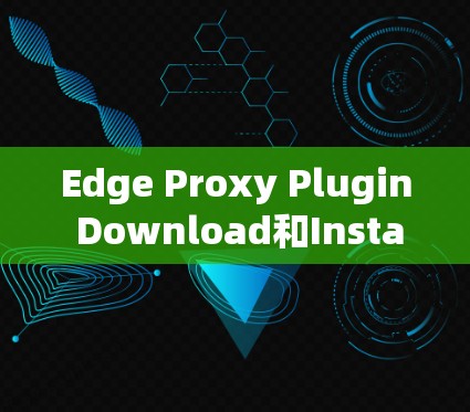 Edge Proxy Plugin Download和Installation Guide Edge Proxy Plugin Download和Installation Guide