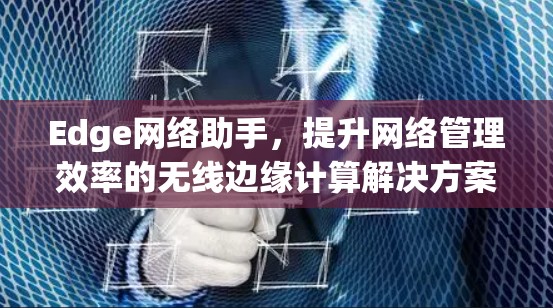 Edge网络助手,提升网络管理效率的无线边缘计算解决方案 Edge网络助手,提升网络管理效率的无线边缘计算解决方案