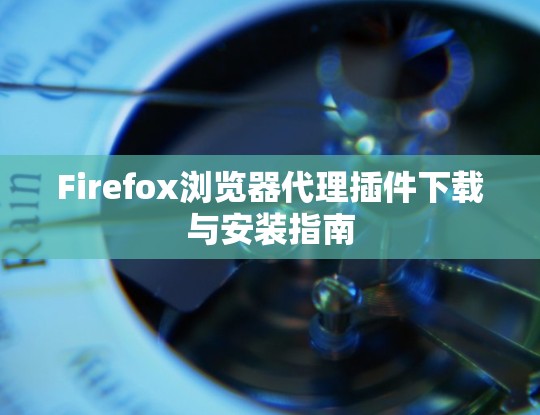 Firefox浏览器代理插件下载与安装指南 Firefox浏览器代理插件下载与安装指南