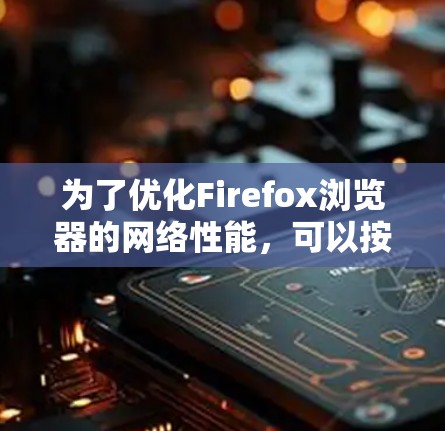 为了优化Firefox浏览器的网络性能，可以按照以下步骤安装和配置插件，并注意一些关键事项