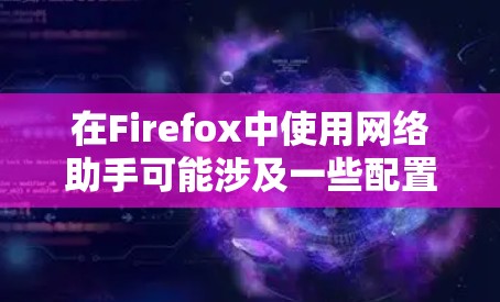 在Firefox中使用网络助手可能涉及一些配置和设置,以下是详细的步骤指南 在Firefox中使用网络助手可能涉及一些配置和设置,以下是详细的步骤指南