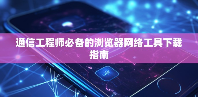 通信工程师必备的浏览器网络工具下载指南 通信工程师必备的浏览器网络工具下载指南