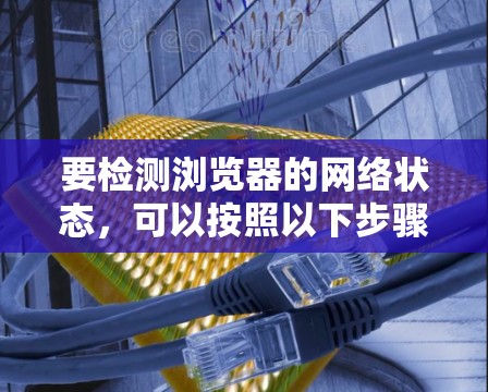 要检测浏览器的网络状态，可以按照以下步骤进行