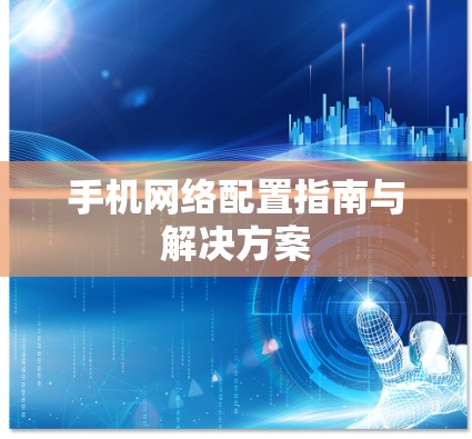 手机网络配置指南与解决方案 手机网络配置指南与解决方案