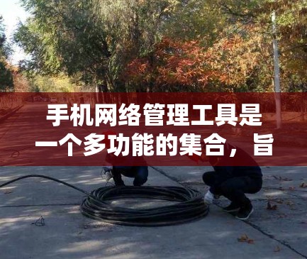 手机网络管理工具是一个多功能的集合,旨在帮助用户更好地管理和优化他们的网络连接。以下是对这些工具的详细分析和总结 手机网络管理工具是一个多功能的集合,旨在帮助用户更好地管理和优化他们的网络连接。以下是对这些工具的详细分析和总结