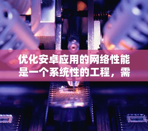 优化安卓应用的网络性能是一个系统性的工程,需要从多个方面入手,以确保应用在各种网络环境下都能高效运行。以下是优化网络性能的分步指南 优化安卓应用的网络性能是一个系统性的工程,需要从多个方面入手,以确保应用在各种网络环境下都能高效运行。以下是优化网络性能的分步指南